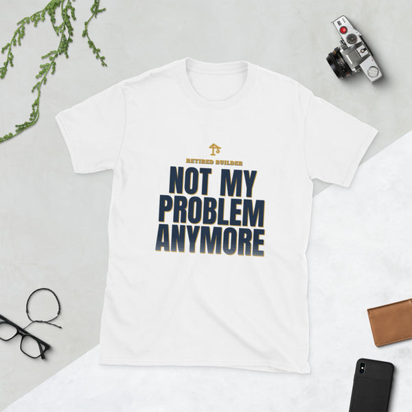Retired Builder - Not My Problem Anymore - Gift T-Shirt